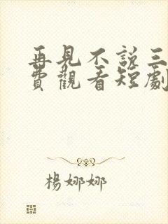 再见不说三次免费观看短剧