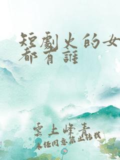 短剧火的女演员都有谁
