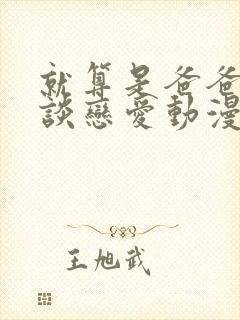 就算是爸爸也想谈恋爱动漫完整翻译版