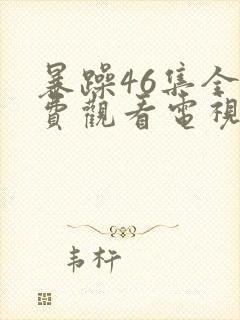 暴躁46集全免费观看电视剧西瓜