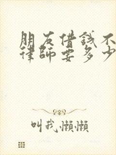 朋友借钱不还请律师要多少钱