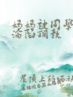 妈妈被同学征服沦陷调教