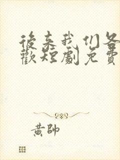 后来我们各自悲欢短剧免费观看全集在线