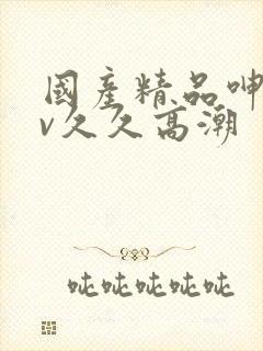 国产精品呻吟av久久高潮