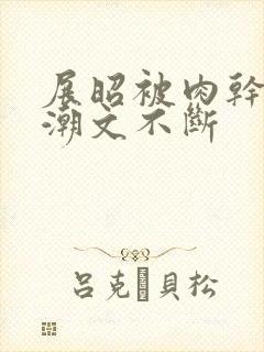 展昭被肉干高h潮文不断