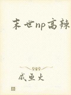 末世np高辣文