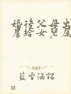 婚后父母出资买房给女儿属于个人财产吗?