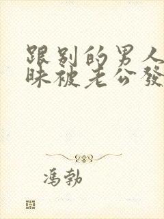 跟别的男人聊暧昧被老公发现