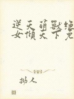 逆天萌兽绝世妖女倾天下免费