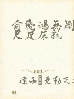 俞飞鸿无删减大尺度床戏