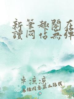 新笔趣阁在线阅读网站无弹窗