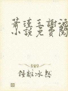 萧瑾玉谢酒儿的小说免费阅读无弹窗