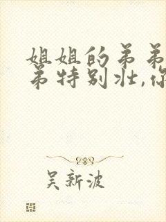 姐姐的弟弟的弟弟特别壮,你们要不要来看看