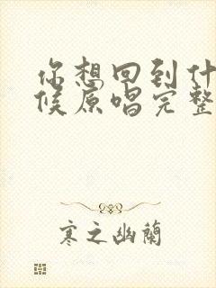 你想回到什么时候原唱完整版