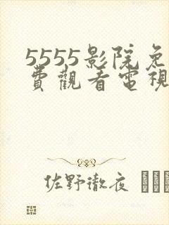 5555影院免费观看电视剧大全