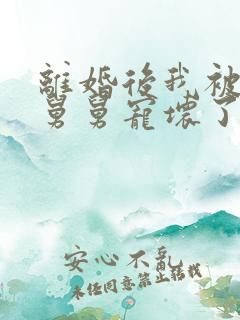 离婚后我被前夫舅舅宠坏了