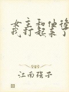 女主和他后宫为我打起来了