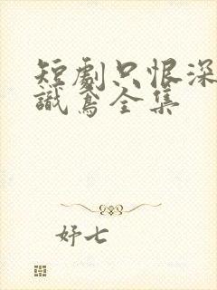 短剧只恨深情不识鸢全集