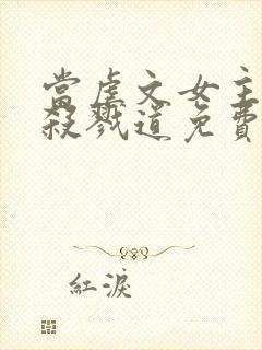 当虐文女主修了杀戮道免费观看