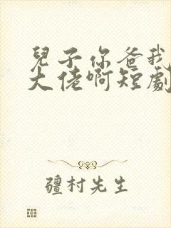 儿子你爸我真是大佬啊短剧完整