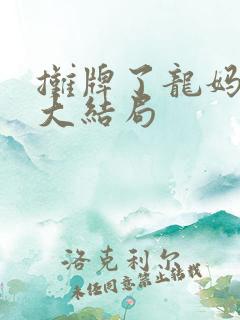 摊牌了龙妈短剧大结局