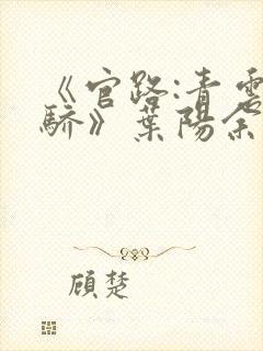 《官路:青云天骄》叶阳余秋水正版