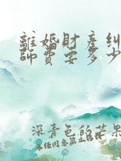 离婚财产纠纷律师费要多少钱