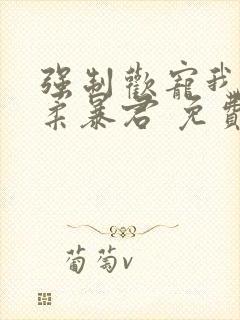 强制欢宠我的温柔暴君 免费阅读