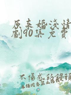 原来婚浅情深短剧90集免费观看