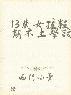 13岁女孩叛逆期不上学该怎么办