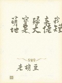 萌宝归来我的爹地是大佬短剧全集免费版