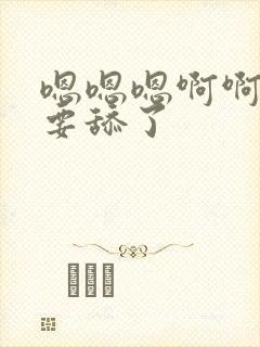 嗯嗯嗯啊啊啊不要舔了