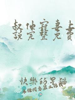 叔他宠妻上瘾小说完整免费阅读无弹窗下载