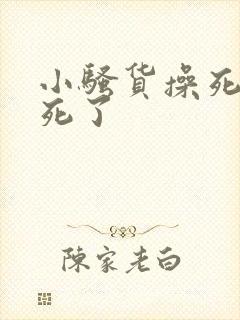 小骚货操死你爽死了