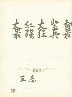 大红大紫都市之最强狂兵最新章节正版