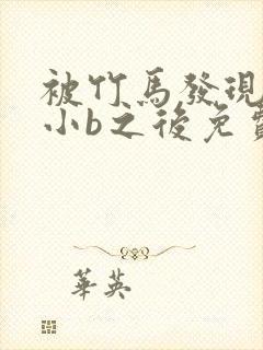 被竹马发现长了小b之后免费阅读