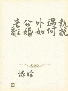 老公外遇执意要离婚如何挽回