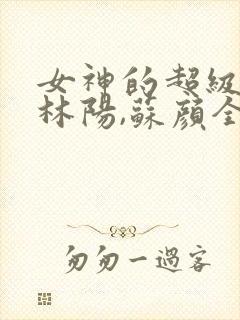 女神的超级赘婿林阳,苏颜全文免费阅