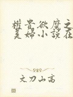 权贵欲魔之淫虐美妇小说在线阅读