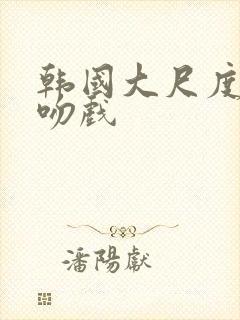 韩国大尺度床戏吻戏