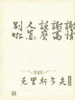 别人说谢谢辛苦啦怎么高情商回复