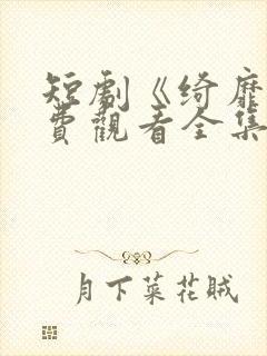 短剧《绮靡》免费观看全集