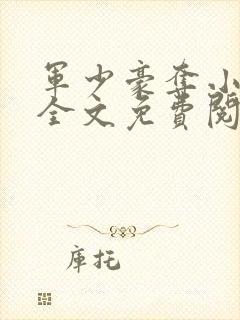 军少豪夺小娇妻全文免费阅读全文