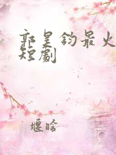 郭昊钧最火十部短剧