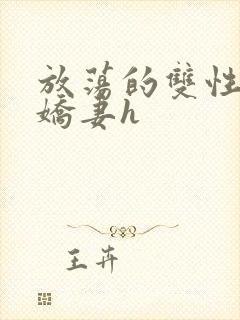 放荡的双性闷骚娇妻h