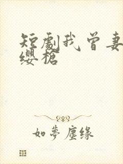 短剧我曾妻子红缨枪