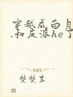 穿越成白月光后,和反派he了