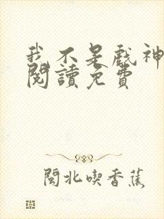 我不是戏神免费阅读免费