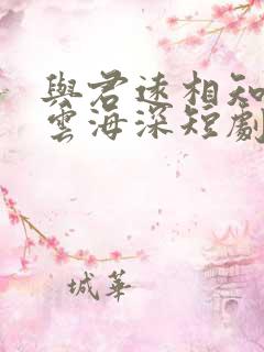 与君远相知不道云海深短剧