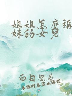 姐姐怎么称呼妹妹的女儿